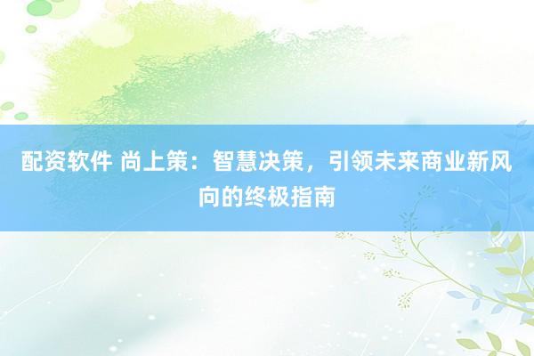配资软件 尚上策：智慧决策，引领未来商业新风向的终极指南