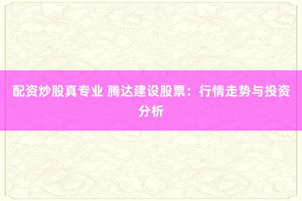配资炒股真专业 腾达建设股票：行情走势与投资分析