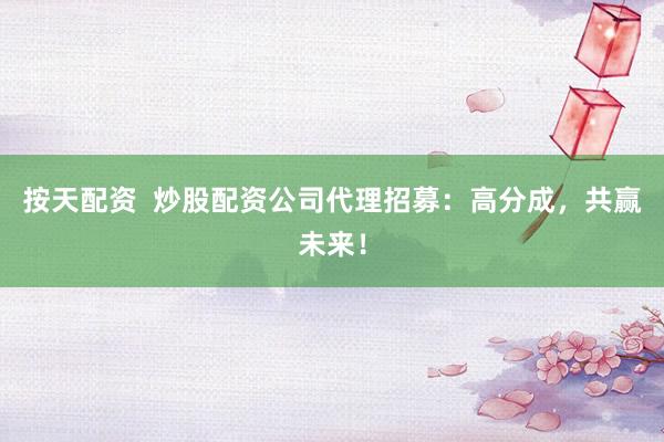 按天配资  炒股配资公司代理招募：高分成，共赢未来！