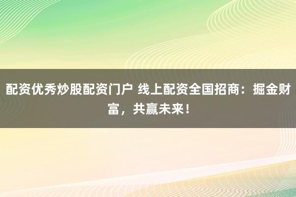 配资优秀炒股配资门户 线上配资全国招商：掘金财富，共赢未来！