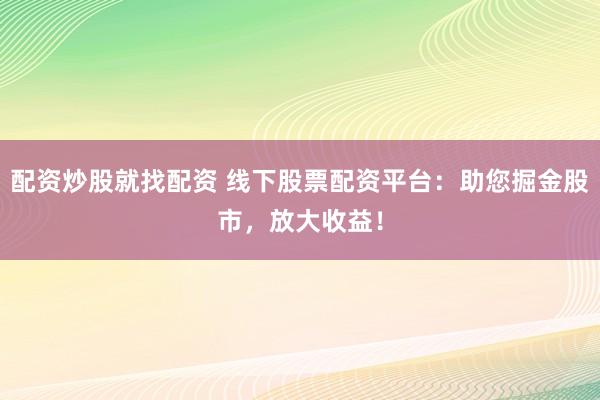 配资炒股就找配资 线下股票配资平台：助您掘金股市，放大收益！