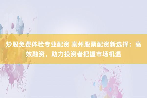 炒股免费体验专业配资 泰州股票配资新选择：高效融资，助力投资者把握市场机遇