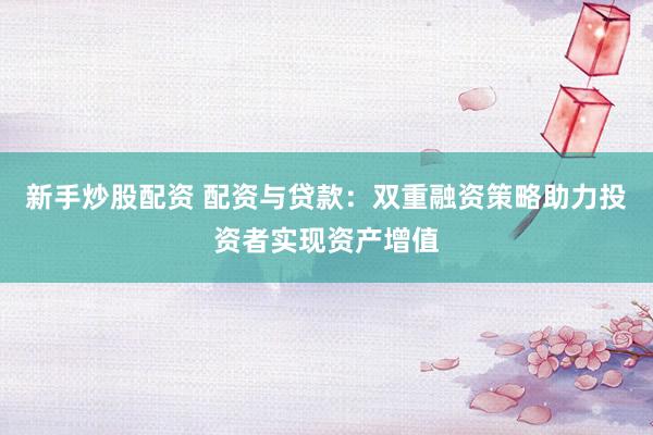 新手炒股配资 配资与贷款：双重融资策略助力投资者实现资产增值