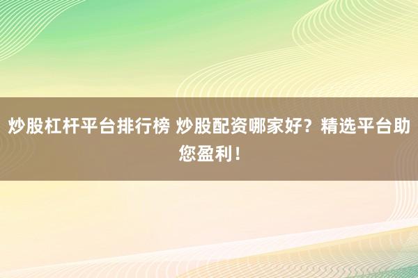 炒股杠杆平台排行榜 炒股配资哪家好？精选平台助您盈利！