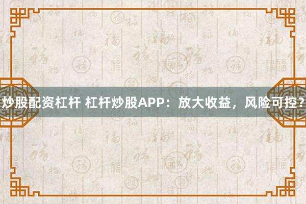 炒股配资杠杆 杠杆炒股APP：放大收益，风险可控？