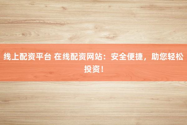 线上配资平台 在线配资网站：安全便捷，助您轻松投资！
