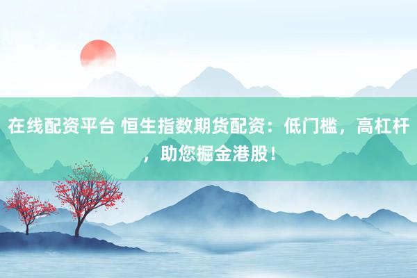 在线配资平台 恒生指数期货配资：低门槛，高杠杆，助您掘金港股！
