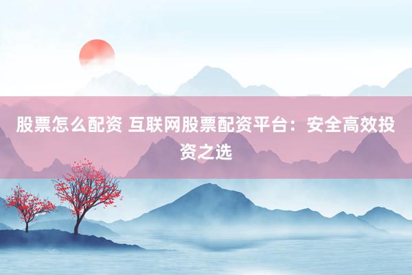 股票怎么配资 互联网股票配资平台：安全高效投资之选