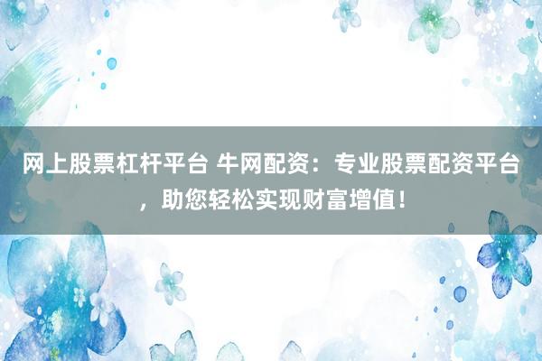 网上股票杠杆平台 牛网配资：专业股票配资平台，助您轻松实现财富增值！