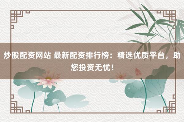 炒股配资网站 最新配资排行榜：精选优质平台，助您投资无忧！