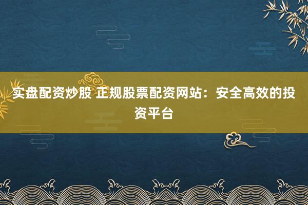 实盘配资炒股 正规股票配资网站：安全高效的投资平台