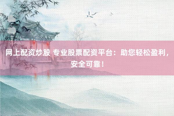 网上配资炒股 专业股票配资平台：助您轻松盈利，安全可靠！