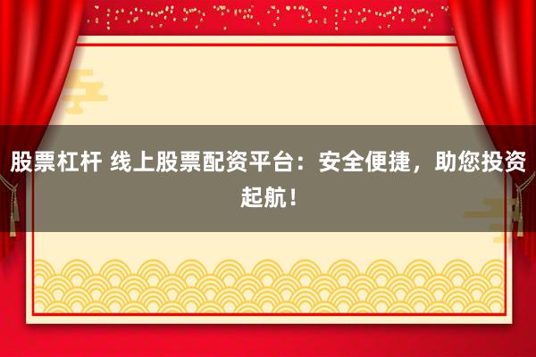 股票杠杆 线上股票配资平台：安全便捷，助您投资起航！