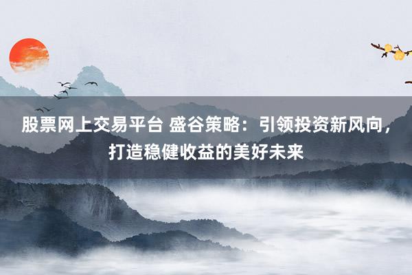 股票网上交易平台 盛谷策略：引领投资新风向，打造稳健收益的美好未来
