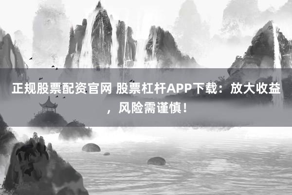 正规股票配资官网 股票杠杆APP下载：放大收益，风险需谨慎！