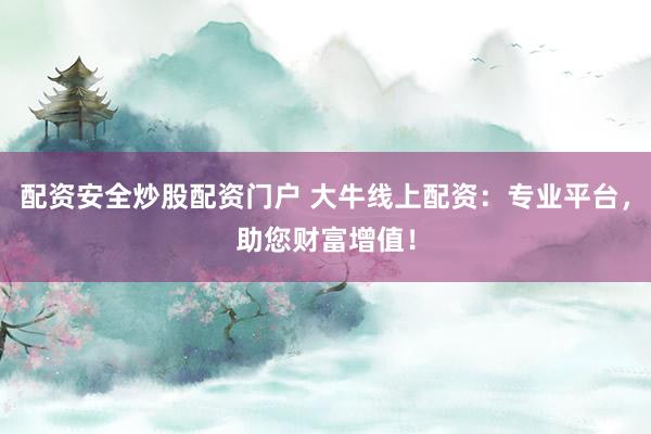 配资安全炒股配资门户 大牛线上配资：专业平台，助您财富增值！