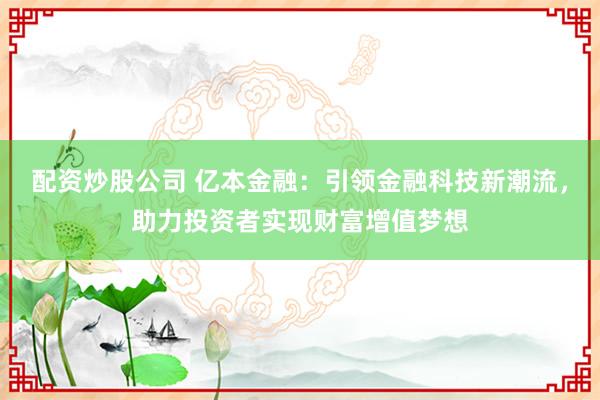 配资炒股公司 亿本金融：引领金融科技新潮流，助力投资者实现财富增值梦想
