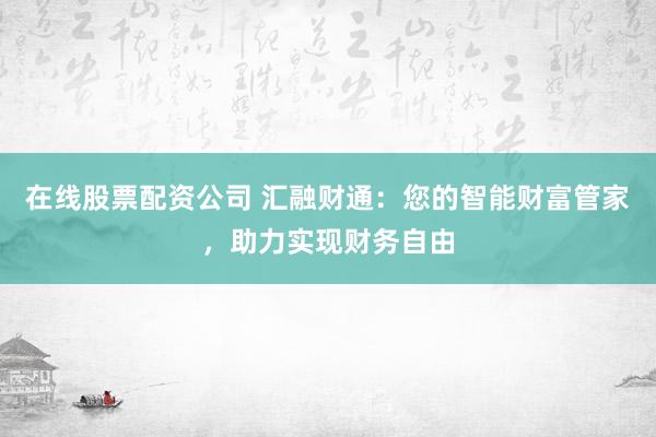 在线股票配资公司 汇融财通：您的智能财富管家，助力实现财务自由