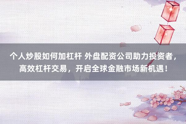 个人炒股如何加杠杆 外盘配资公司助力投资者，高效杠杆交易，开启全球金融市场新机遇！