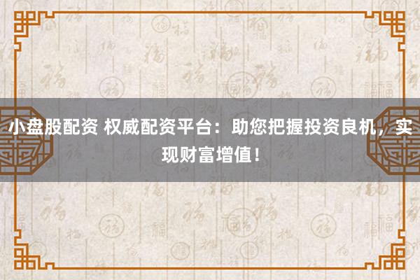 小盘股配资 权威配资平台：助您把握投资良机，实现财富增值！