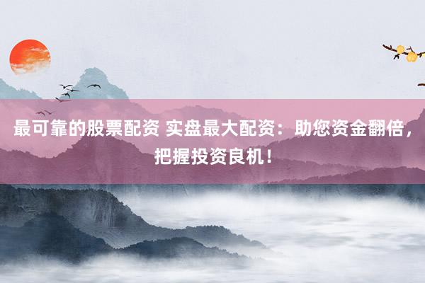 最可靠的股票配资 实盘最大配资：助您资金翻倍，把握投资良机！