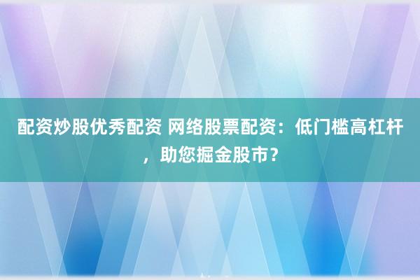 配资炒股优秀配资 网络股票配资：低门槛高杠杆，助您掘金股市？