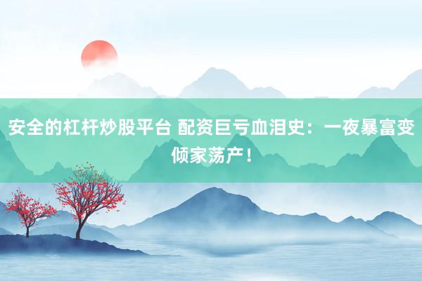 安全的杠杆炒股平台 配资巨亏血泪史：一夜暴富变倾家荡产！
