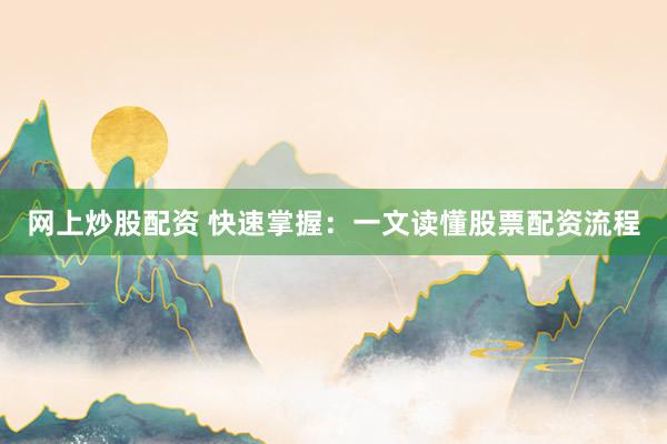 网上炒股配资 快速掌握：一文读懂股票配资流程