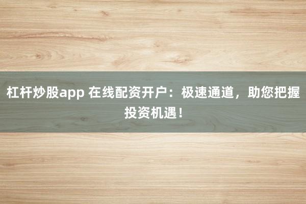 杠杆炒股app 在线配资开户：极速通道，助您把握投资机遇！