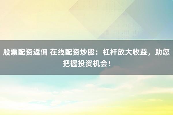 股票配资返佣 在线配资炒股：杠杆放大收益，助您把握投资机会！
