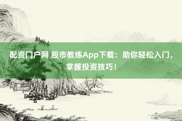 配资门户网 股市教练App下载：助你轻松入门，掌握投资技巧！