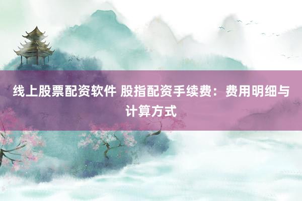 线上股票配资软件 股指配资手续费：费用明细与计算方式