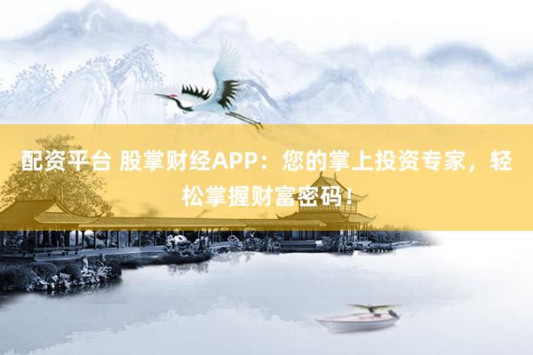 配资平台 股掌财经APP：您的掌上投资专家，轻松掌握财富密码！