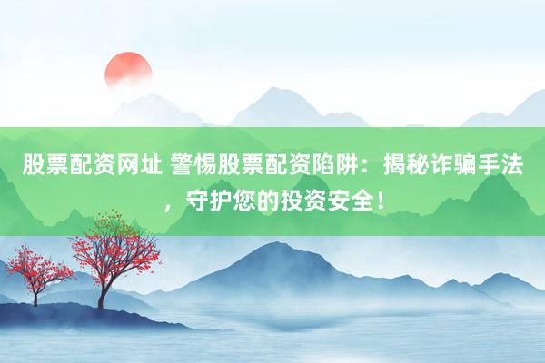 股票配资网址 警惕股票配资陷阱：揭秘诈骗手法，守护您的投资安全！