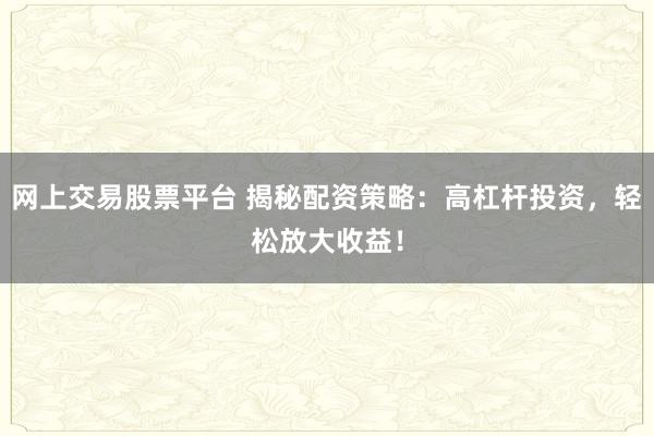 网上交易股票平台 揭秘配资策略：高杠杆投资，轻松放大收益！