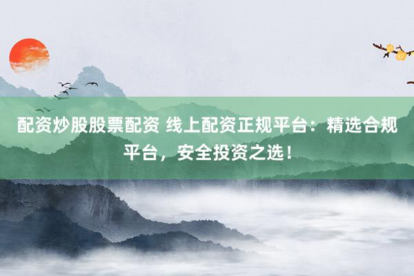 配资炒股股票配资 线上配资正规平台：精选合规平台，安全投资之选！