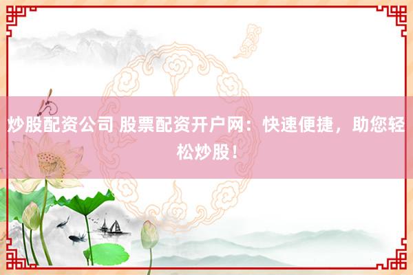 炒股配资公司 股票配资开户网：快速便捷，助您轻松炒股！