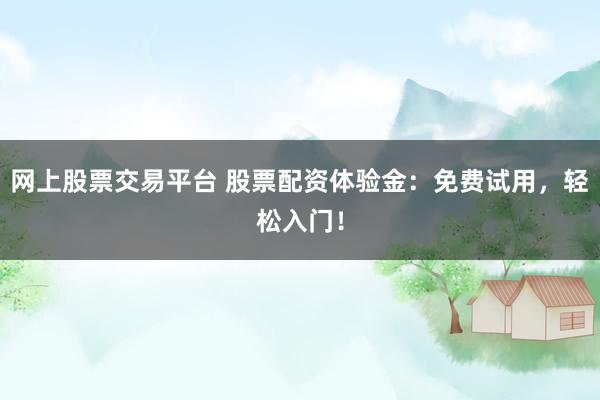 网上股票交易平台 股票配资体验金：免费试用，轻松入门！