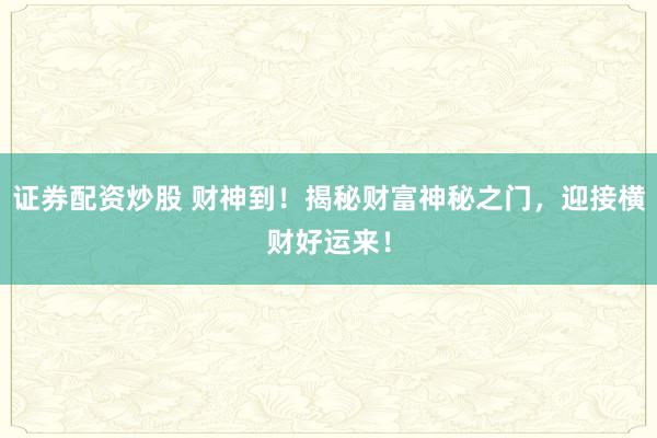 证券配资炒股 财神到！揭秘财富神秘之门，迎接横财好运来！