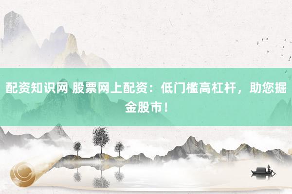 配资知识网 股票网上配资：低门槛高杠杆，助您掘金股市！