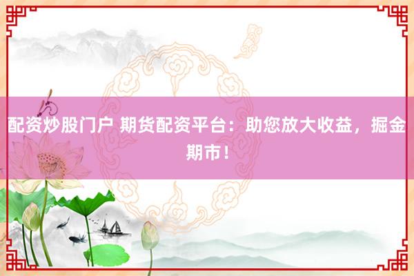 配资炒股门户 期货配资平台：助您放大收益，掘金期市！