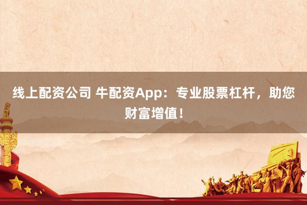 线上配资公司 牛配资App：专业股票杠杆，助您财富增值！
