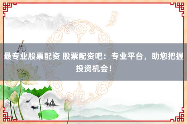 最专业股票配资 股票配资吧：专业平台，助您把握投资机会！