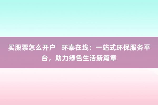 买股票怎么开户   环泰在线：一站式环保服务平台，助力绿色生活新篇章