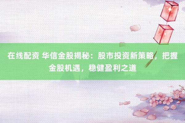 在线配资 华信金股揭秘：股市投资新策略，把握金股机遇，稳健盈利之道