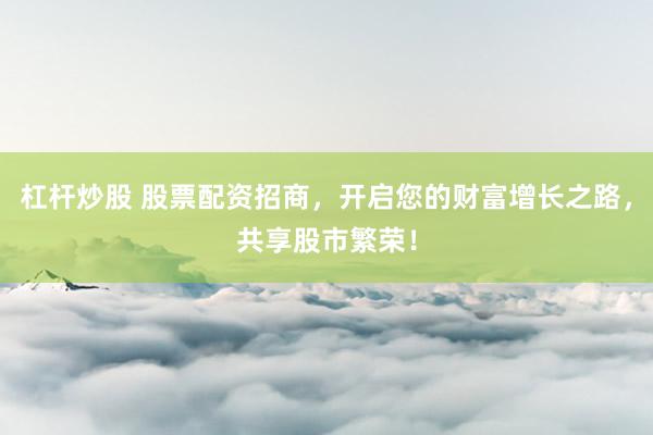 杠杆炒股 股票配资招商，开启您的财富增长之路，共享股市繁荣！