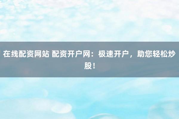 在线配资网站 配资开户网：极速开户，助您轻松炒股！