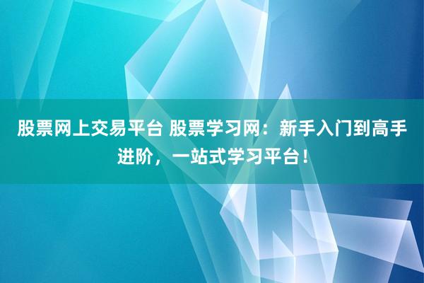 股票网上交易平台 股票学习网：新手入门到高手进阶，一站式学习平台！