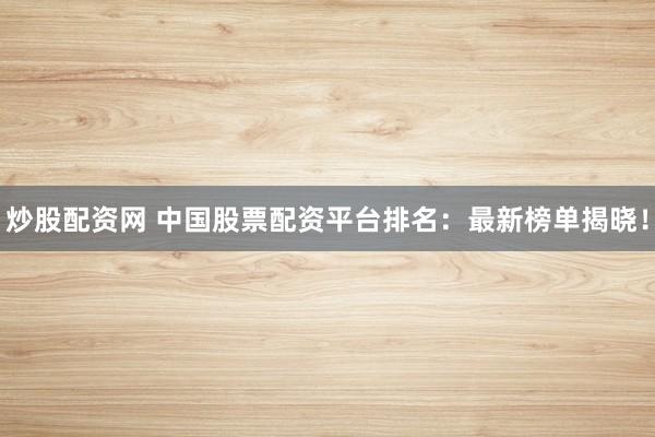 炒股配资网 中国股票配资平台排名：最新榜单揭晓！