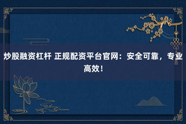 炒股融资杠杆 正规配资平台官网:安全可靠,专业高效!